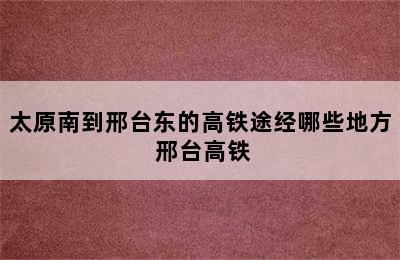 太原南到邢台东的高铁途经哪些地方 邢台高铁